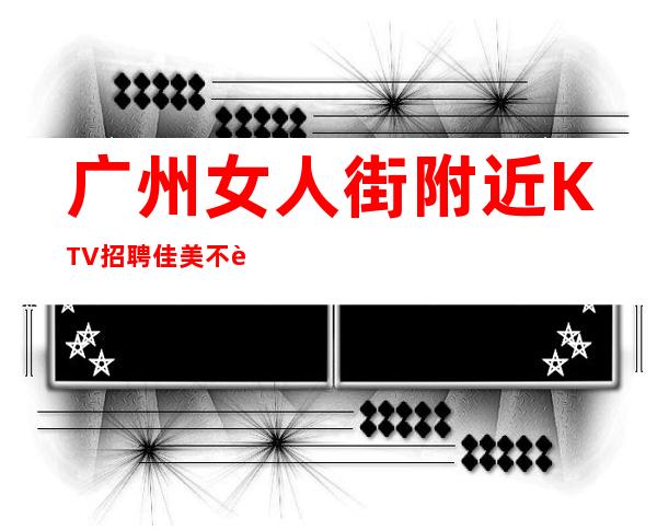 广州女人街附近KTV招聘佳美不要浪费青春