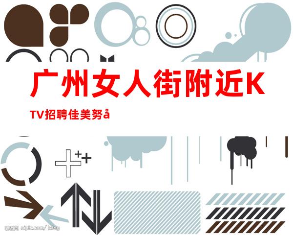 广州女人街附近KTV招聘佳美努力等于回报