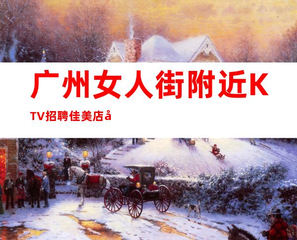 广州女人街附近KTV招聘佳美店内直招无压力上班