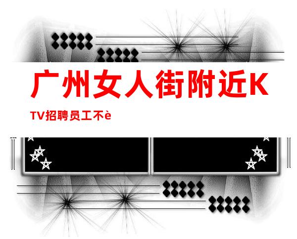 广州女人街附近KTV招聘员工不要浪费青春