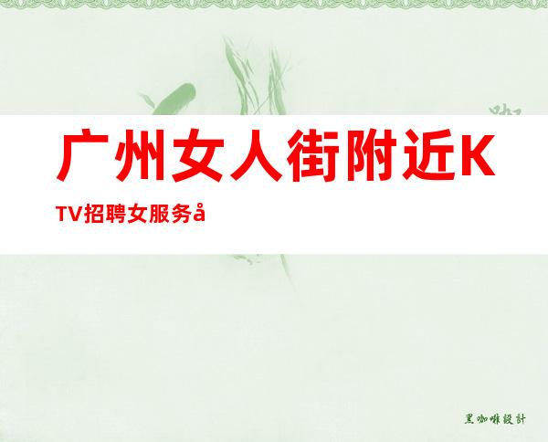 广州女人街附近KTV招聘女服务员认准靠谱东汉