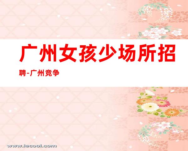 广州女孩少场所招聘-广州竞争小KTV告别空房不缺客源