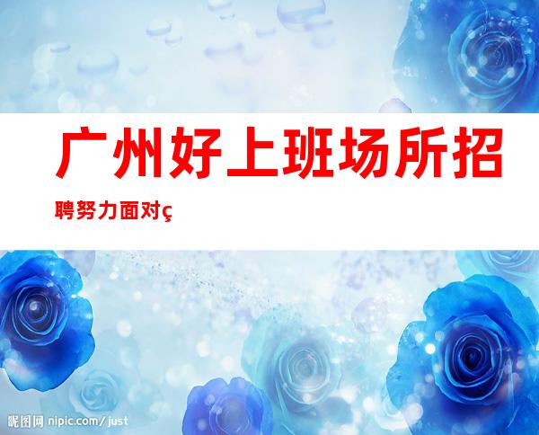 广州好上班场所招聘努力面对现实