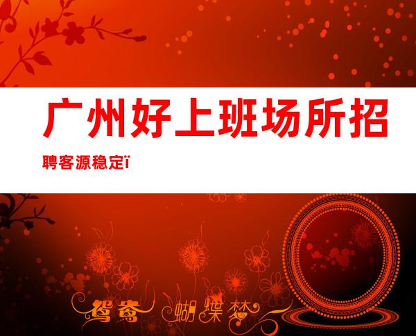 广州好上班场所招聘客源稳定,生意好