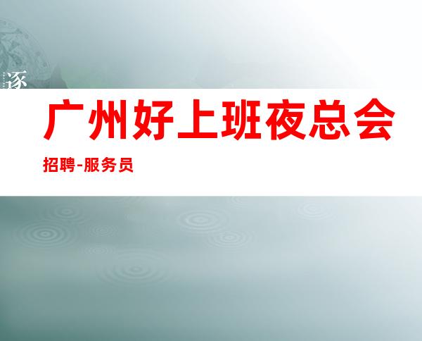 广州好上班夜总会招聘-服务员《服务员更高夜总会直招女孩,2023赚》