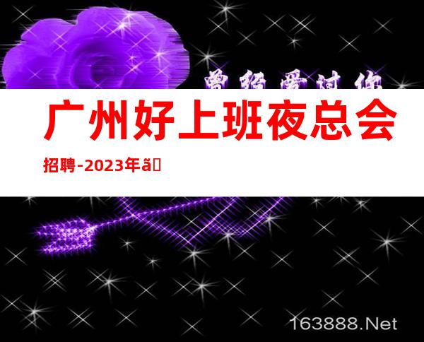 广州好上班夜总会招聘-2023年《服务生兼职,广州薪资一般在》