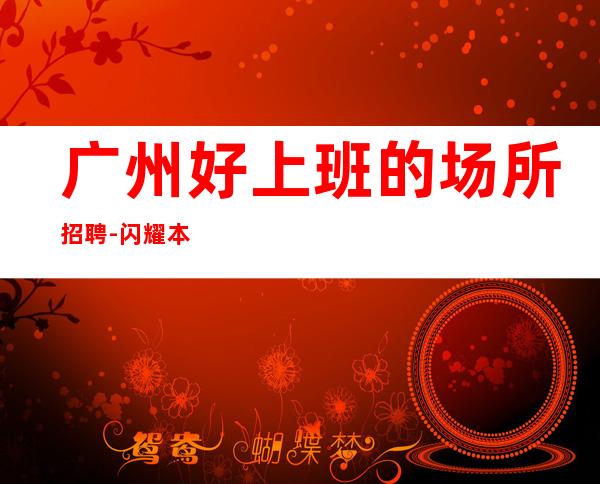 广州好上班的场所招聘-闪耀本市