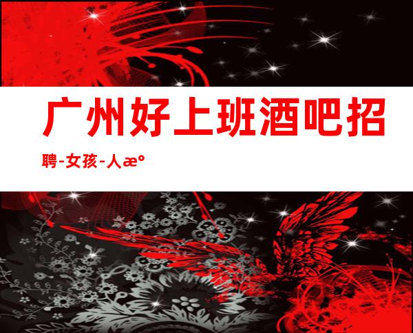 广州好上班酒吧招聘-女孩-人气高生意好起包上班
