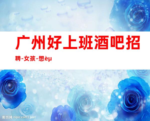 广州好上班酒吧招聘-女孩-想赚的来每天上两个班