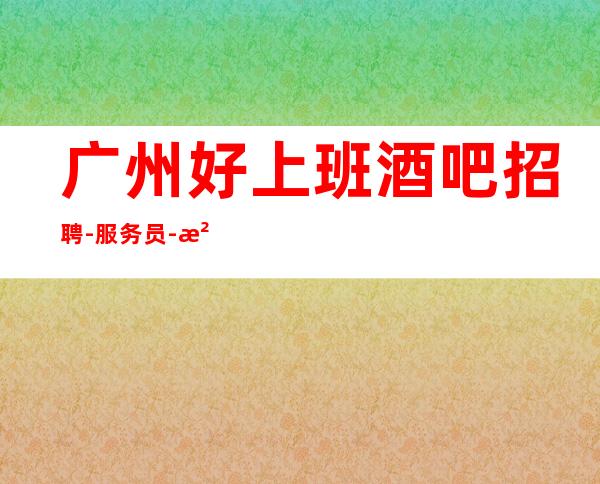 广州好上班酒吧招聘-服务员-没上补贴不看后悔