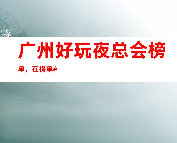 广州好玩夜总会榜单，在榜单里寻找几家值得尝试的夜总会