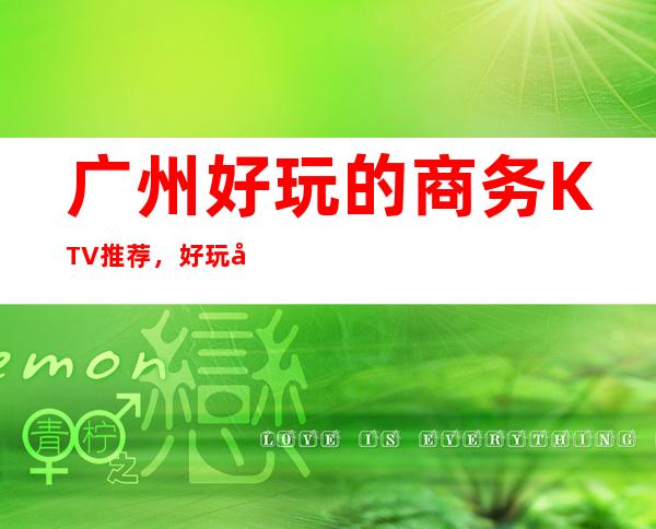 广州好玩的商务KTV推荐，好玩又不贵的夜总会是哪家?