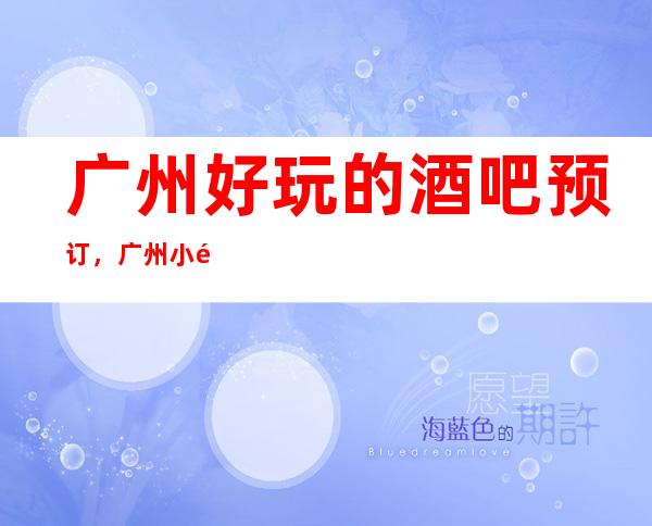 广州好玩的酒吧 预订，广州小酒吧哪家好？