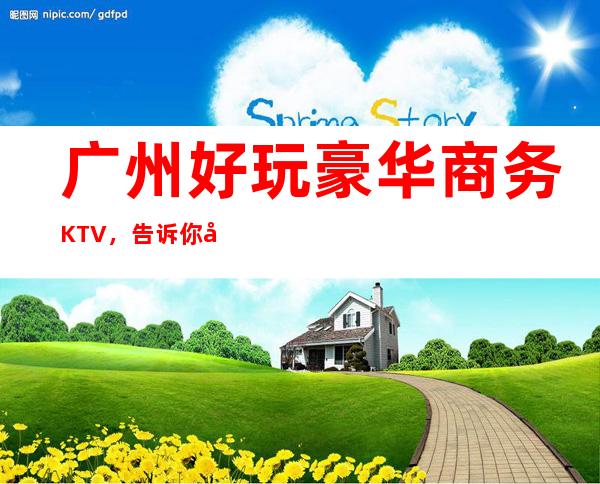 广州好玩豪华商务KTV，告诉你广州有意思的好玩好
