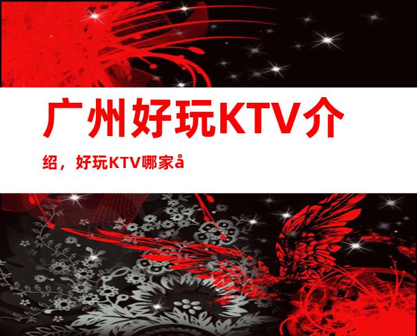 广州好玩KTV介绍，好玩KTV哪家强点进来了解一下