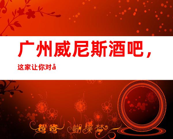 广州威尼斯酒吧,这家让你对夜生活有个重新的认识