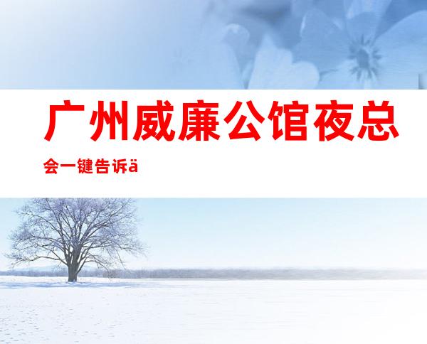 广州威廉公馆夜总会一键告诉你包厢订房流程