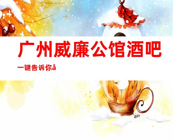 广州威廉公馆酒吧一键告诉你包厢订房流程