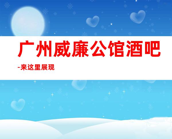 广州威廉公馆酒吧-来这里展现你的魅力,证明你的实力