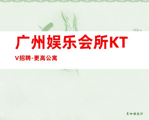 广州娱乐会所KTV招聘-更高公寓住宿