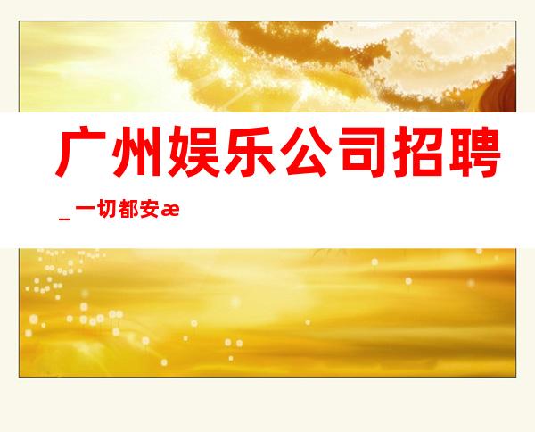 广州娱乐公司招聘_一切都安排到位