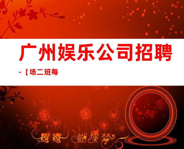 广州娱乐公司招聘-【场二班每天有】