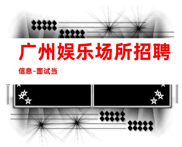 广州娱乐场所招聘信息-面试当天上班-KTV招聘员工