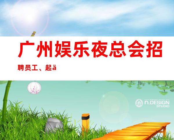 广州娱乐夜总会招聘员工、起便装上班不押不扣不拖欠