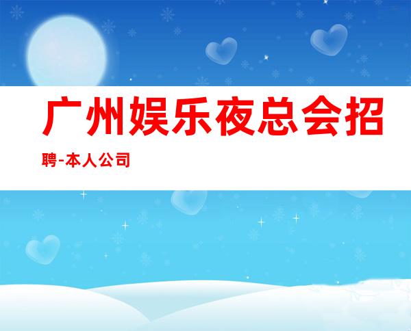广州娱乐夜总会招聘-本人公司直接招聘