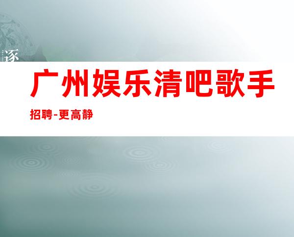 广州娱乐清吧歌手招聘-更高静吧招聘新人负责到底