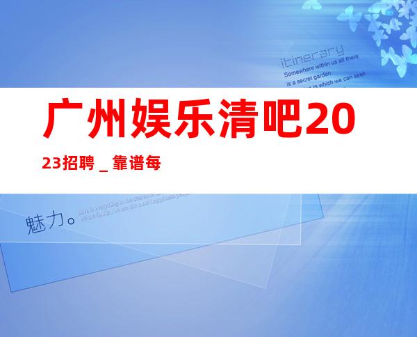 广州娱乐清吧2023招聘_靠谱每天在