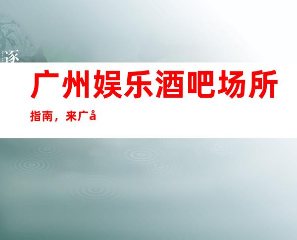 广州娱乐酒吧场所 指南，来广州旅行玩耍必备！