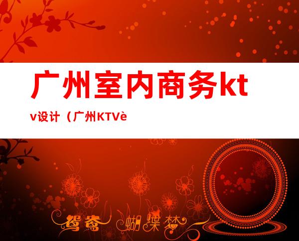 广州室内商务ktv设计(广州KTV设计)