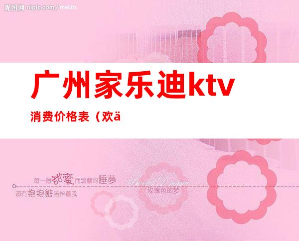 广州家乐迪ktv消费价格表(欢乐唱ktv价格表)