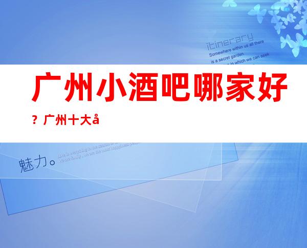 广州小酒吧哪家好？广州十大小酒吧高档次排名