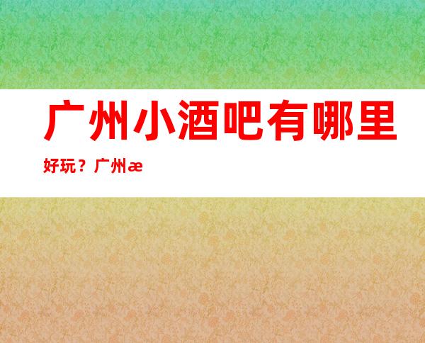广州小酒吧有哪里好玩？广州更高十大小酒吧预订
