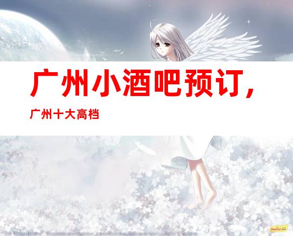 广州小酒吧预订,广州十大高档酒吧卡座预订