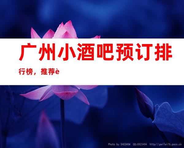 广州小酒吧预订排行榜，推荐豪华十大小酒吧预订