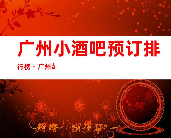 广州小酒吧预订排行榜－广州好耍十大小酒吧预订