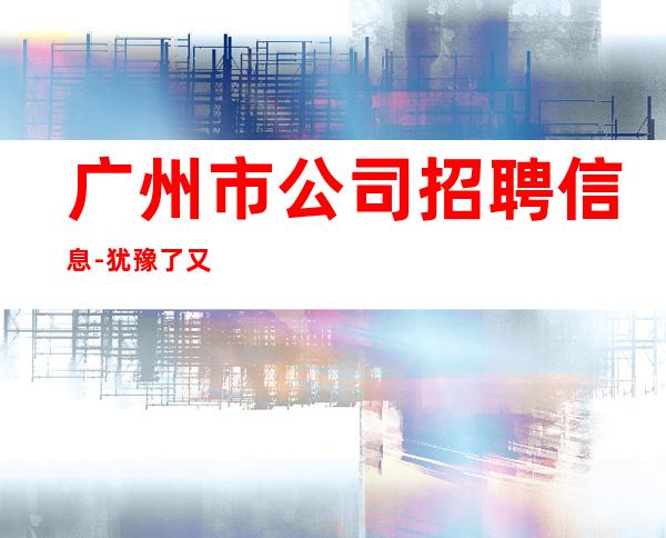 广州市公司招聘信息-犹豫了又会错过