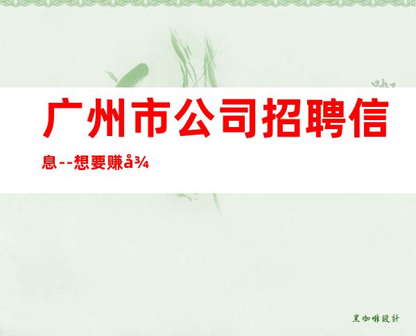 广州市公司招聘信息--想要赚得多点击查看