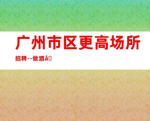 广州市区更高场所招聘--做酒吧不走弯路