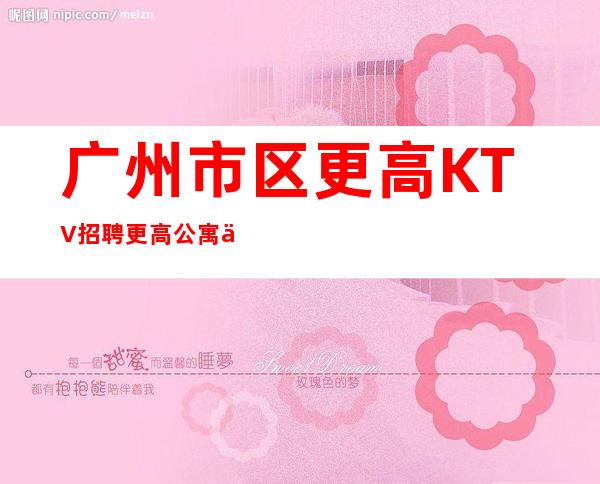 广州市区更高KTV招聘更高公寓住宿