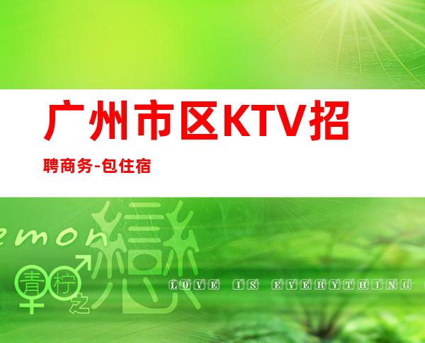 广州市区KTV招聘商务-包住宿