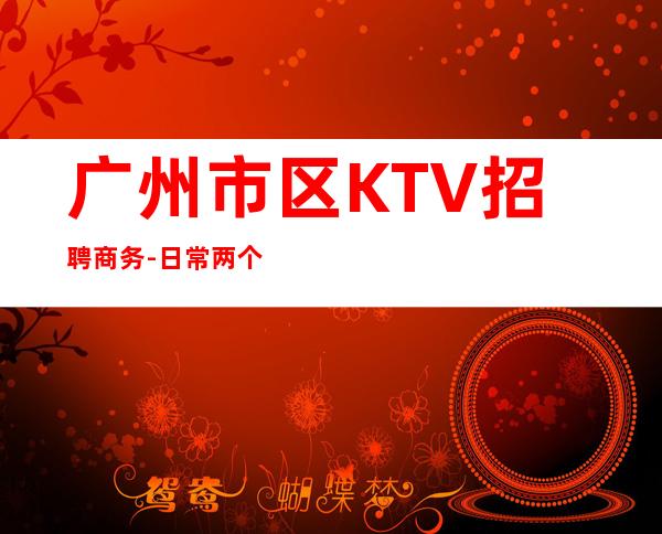 广州市区KTV招聘商务-日常两个班