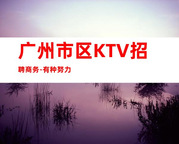 广州市区KTV招聘商务-有种努力叫坚持