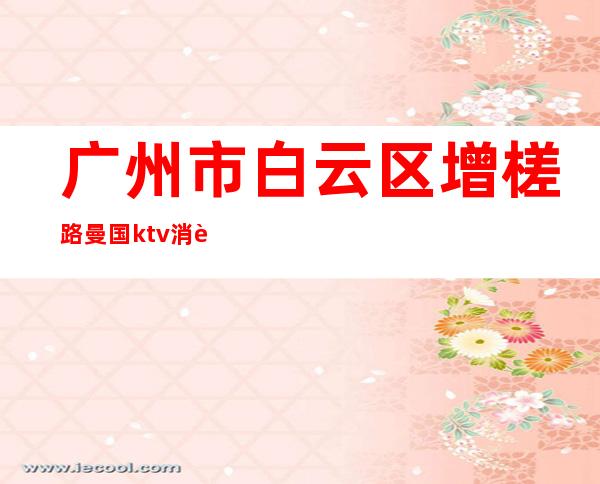 广州市白云区增槎路曼国ktv消费()