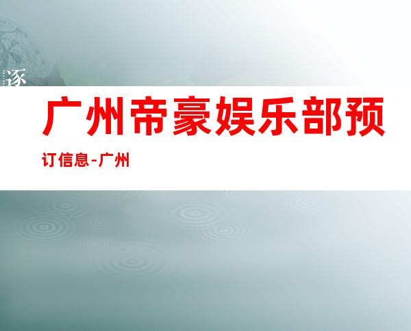 广州帝豪娱乐部预订信息-广州ktv预订信息