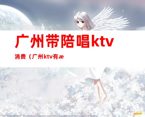 广州带陪唱ktv消费(广州ktv有没有男陪唱)