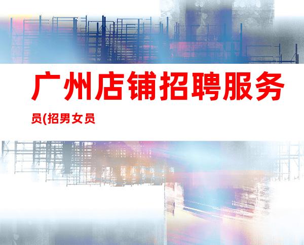 广州店铺招聘服务员(招男女员工特)-真实ktv招聘-服务员